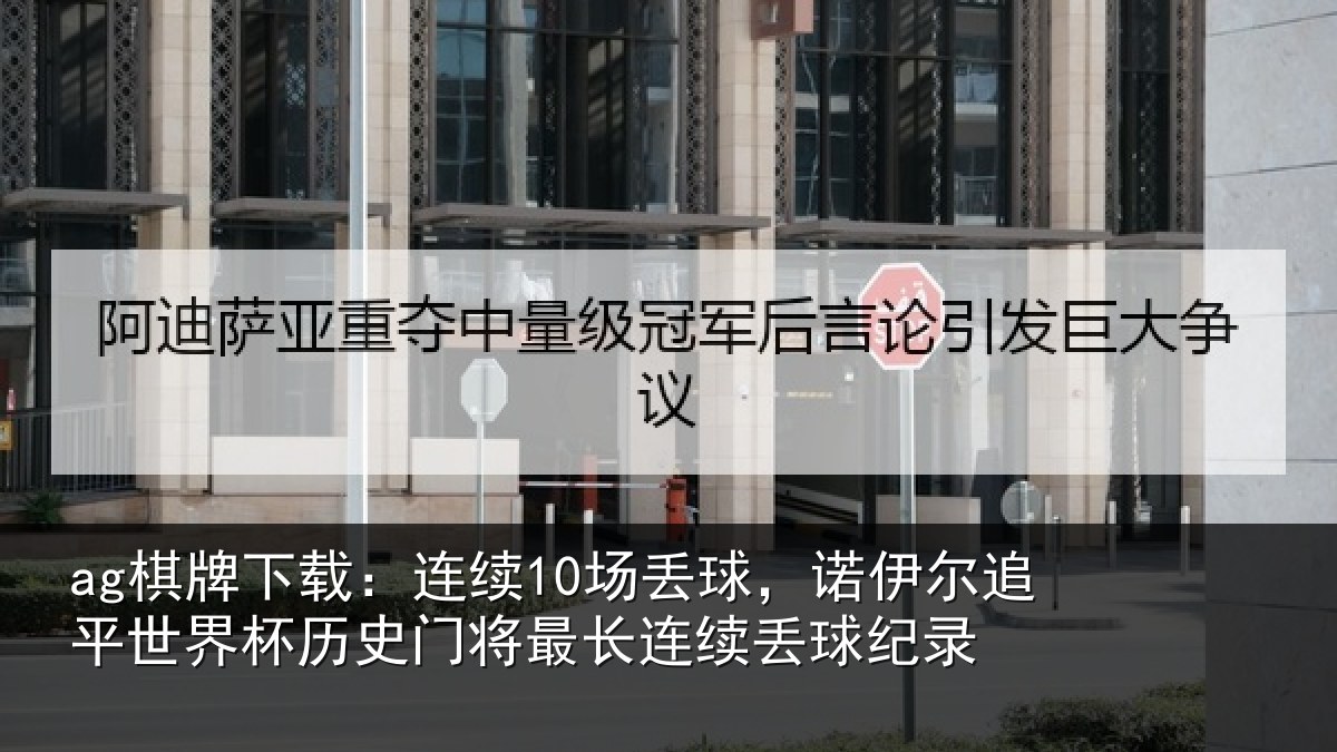 ag棋牌下载：连续10场丢球，诺伊尔追平世界杯历史门将最长连续丢球纪录