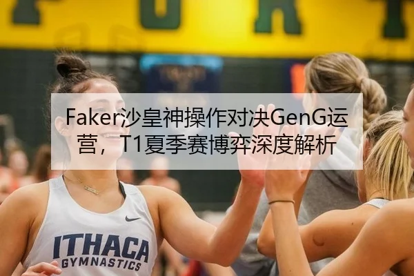 Faker沙皇神操作对决GenG运营，T1夏季赛博弈深度解析