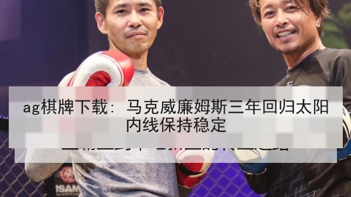 ag棋牌下载: 马克威廉姆斯三年回归太阳内线保持稳定