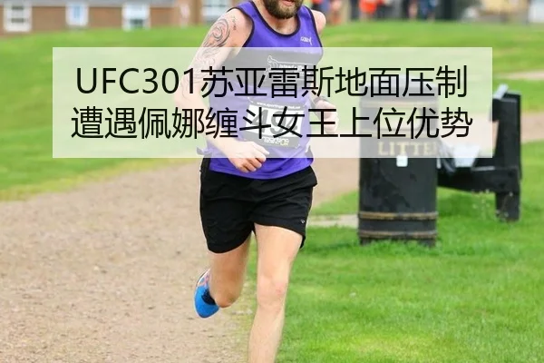 UFC301苏亚雷斯地面压制遭遇佩娜缠斗女王上位优势