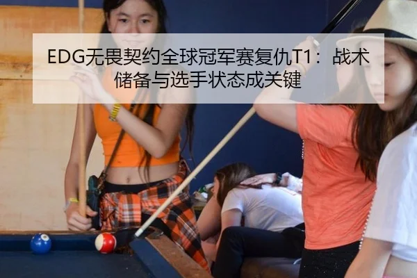 EDG无畏契约全球冠军赛复仇T1：战术储备与选手状态成关键