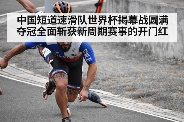 中国短道速滑队世界杯揭幕战圆满夺冠全面斩获新周期赛事的开门红