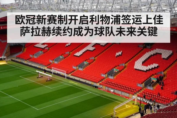 欧冠新赛制开启利物浦签运上佳萨拉赫续约成为球队未来关键