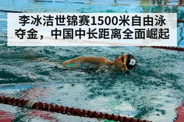 李冰洁世锦赛1500米自由泳夺金,中国中长距离全面崛起