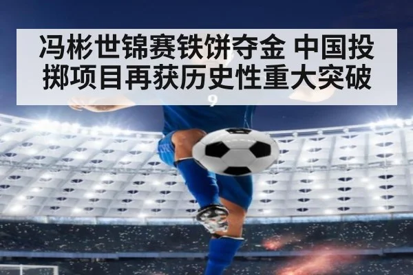 冯彬世锦赛铁饼夺金 中国投掷项目再获历史性重大突破