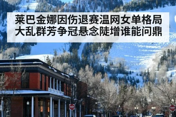 莱巴金娜因伤退赛温网女单格局大乱群芳争冠悬念陡增谁能问鼎